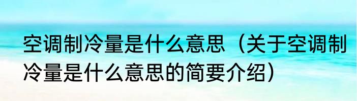 空调制冷量是什么意思（关于空调制冷量是什么意思的简要介绍）