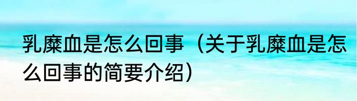 乳糜血是怎么回事（关于乳糜血是怎么回事的简要介绍）