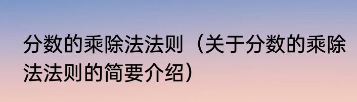 分数的乘除法法则（关于分数的乘除法法则的简要介绍）