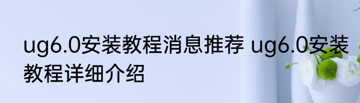 ug6.0安装教程消息推荐 ug6.0安装教程详细介绍