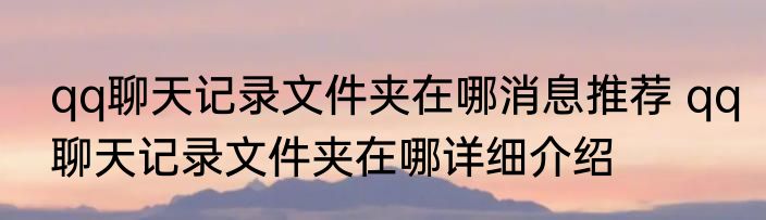 qq聊天记录文件夹在哪消息推荐 qq聊天记录文件夹在哪详细介绍