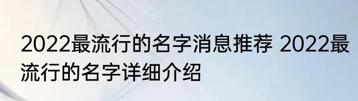 2022最流行的名字消息推荐 2022最流行的名字详细介绍
