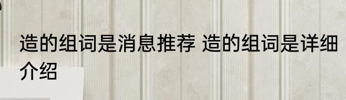 造的组词是消息推荐 造的组词是详细介绍