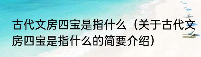 古代文房四宝是指什么（关于古代文房四宝是指什么的简要介绍）