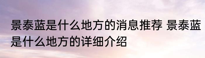 景泰蓝是什么地方的消息推荐 景泰蓝是什么地方的详细介绍