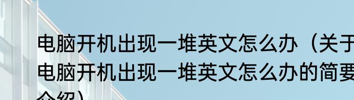 电脑开机出现一堆英文怎么办（关于电脑开机出现一堆英文怎么办的简要介绍）