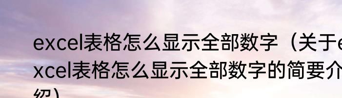 excel表格怎么显示全部数字（关于excel表格怎么显示全部数字的简要介绍）