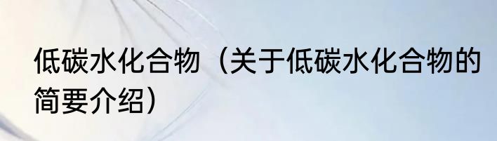 低碳水化合物（关于低碳水化合物的简要介绍）