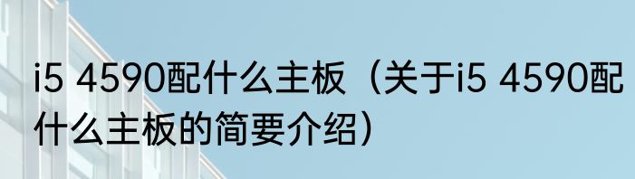 i5 4590配什么主板（关于i5 4590配什么主板的简要介绍）