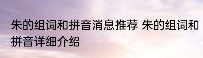 朱的组词和拼音消息推荐 朱的组词和拼音详细介绍