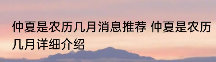 仲夏是农历几月消息推荐 仲夏是农历几月详细介绍