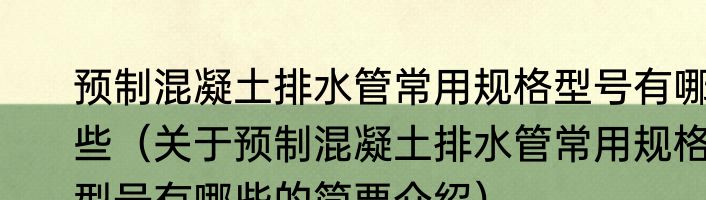 预制混凝土排水管常用规格型号有哪些（关于预制混凝土排水管常用规格型号有哪些的简要介绍）