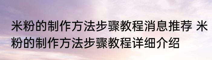 米粉的制作方法步骤教程消息推荐 米粉的制作方法步骤教程详细介绍