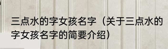 三点水的字女孩名字（关于三点水的字女孩名字的简要介绍）
