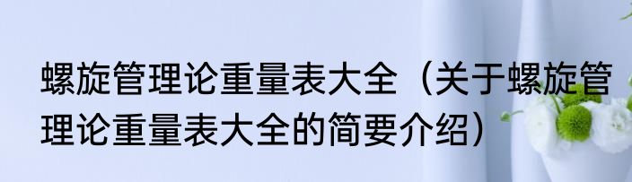 螺旋管理论重量表大全（关于螺旋管理论重量表大全的简要介绍）