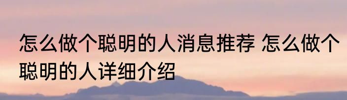 怎么做个聪明的人消息推荐 怎么做个聪明的人详细介绍