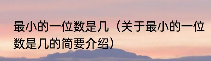 最小的一位数是几（关于最小的一位数是几的简要介绍）