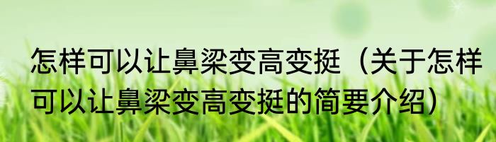 怎样可以让鼻梁变高变挺（关于怎样可以让鼻梁变高变挺的简要介绍）