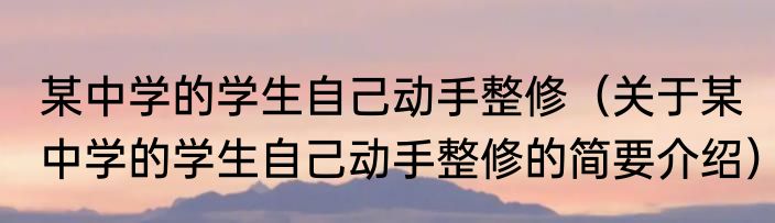 某中学的学生自己动手整修（关于某中学的学生自己动手整修的简要介绍）