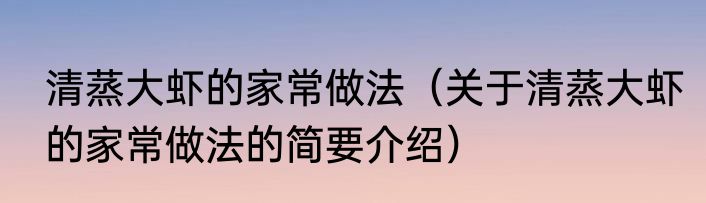 清蒸大虾的家常做法（关于清蒸大虾的家常做法的简要介绍）