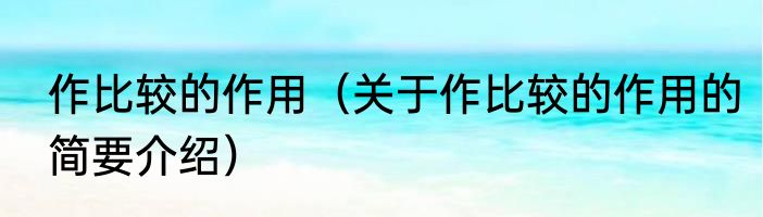 作比较的作用（关于作比较的作用的简要介绍）