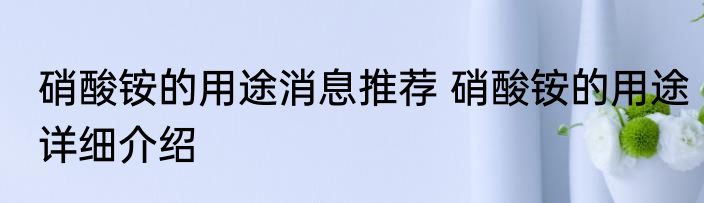 硝酸铵的用途消息推荐 硝酸铵的用途详细介绍