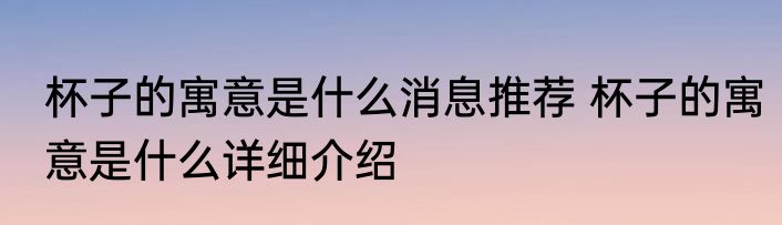 杯子的寓意是什么消息推荐 杯子的寓意是什么详细介绍