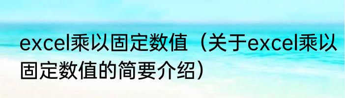excel乘以固定数值（关于excel乘以固定数值的简要介绍）