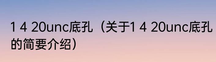1 4 20unc底孔（关于1 4 20unc底孔的简要介绍）