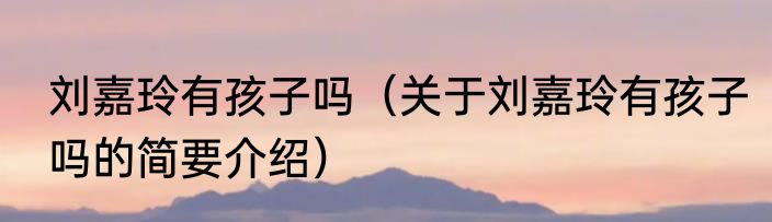 刘嘉玲有孩子吗（关于刘嘉玲有孩子吗的简要介绍）