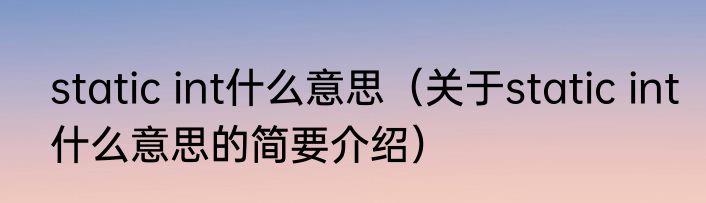 static int什么意思（关于static int什么意思的简要介绍）