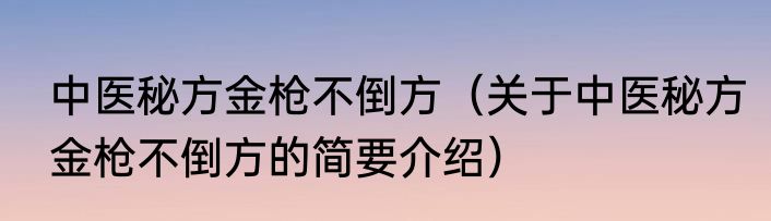 中医秘方金枪不倒方（关于中医秘方金枪不倒方的简要介绍）