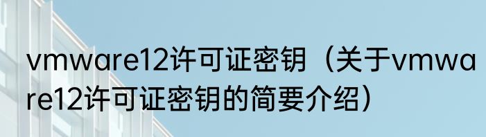 vmware12许可证密钥（关于vmware12许可证密钥的简要介绍）