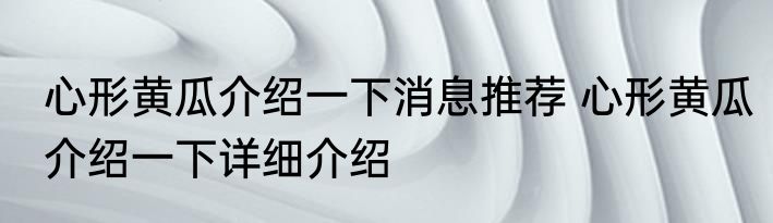 心形黄瓜介绍一下消息推荐 心形黄瓜介绍一下详细介绍