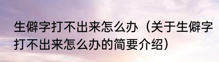 生僻字打不出来怎么办（关于生僻字打不出来怎么办的简要介绍）