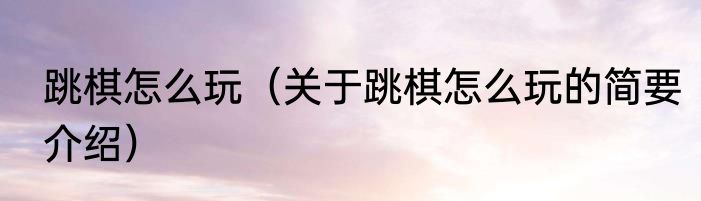 跳棋怎么玩（关于跳棋怎么玩的简要介绍）