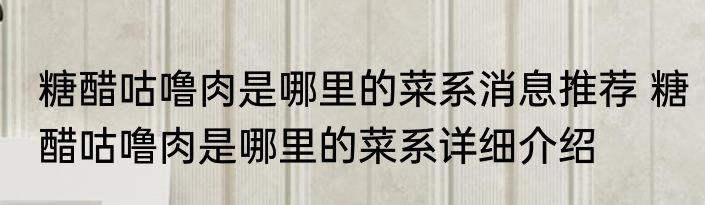 糖醋咕噜肉是哪里的菜系消息推荐 糖醋咕噜肉是哪里的菜系详细介绍
