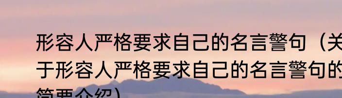 形容人严格要求自己的名言警句（关于形容人严格要求自己的名言警句的简要介绍）