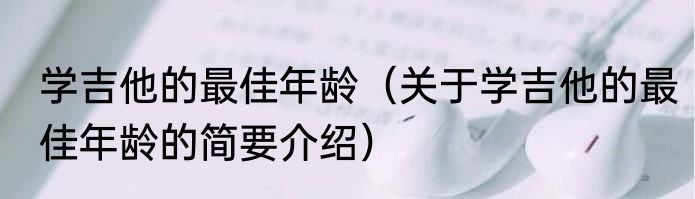 学吉他的最佳年龄（关于学吉他的最佳年龄的简要介绍）