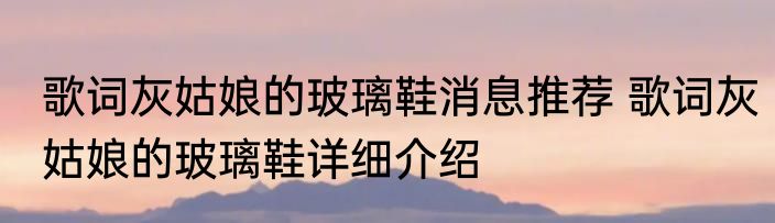 歌词灰姑娘的玻璃鞋消息推荐 歌词灰姑娘的玻璃鞋详细介绍