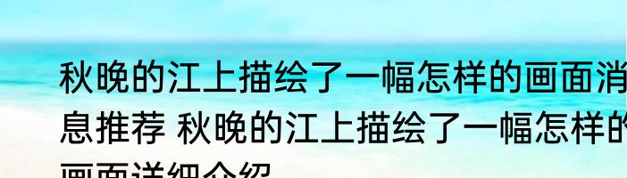 秋晚的江上描绘了一幅怎样的画面消息推荐 秋晚的江上描绘了一幅怎样的画面详细介绍