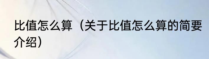 比值怎么算（关于比值怎么算的简要介绍）