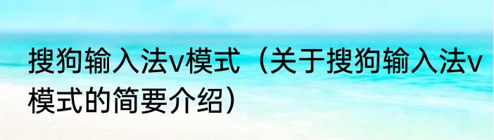 搜狗输入法v模式（关于搜狗输入法v模式的简要介绍）