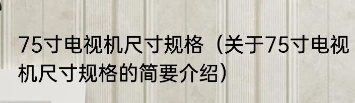 75寸电视机尺寸规格（关于75寸电视机尺寸规格的简要介绍）
