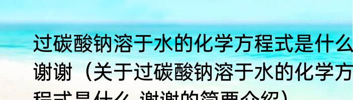 过碳酸钠溶于水的化学方程式是什么 谢谢（关于过碳酸钠溶于水的化学方程式是什么 谢谢的简要介绍）