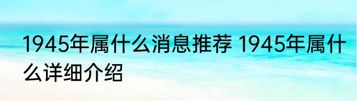 1945年属什么消息推荐 1945年属什么详细介绍