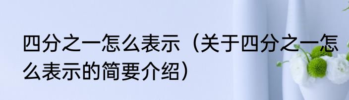四分之一怎么表示（关于四分之一怎么表示的简要介绍）