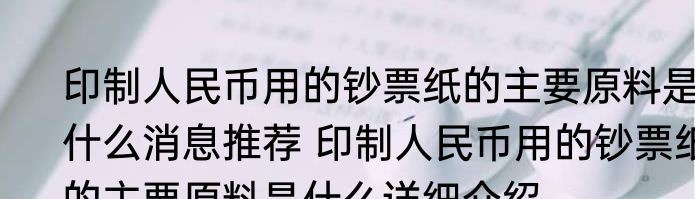 印制人民币用的钞票纸的主要原料是什么消息推荐 印制人民币用的钞票纸的主要原料是什么详细介绍