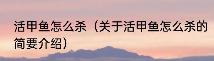 活甲鱼怎么杀（关于活甲鱼怎么杀的简要介绍）