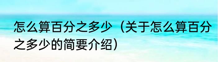 怎么算百分之多少（关于怎么算百分之多少的简要介绍）